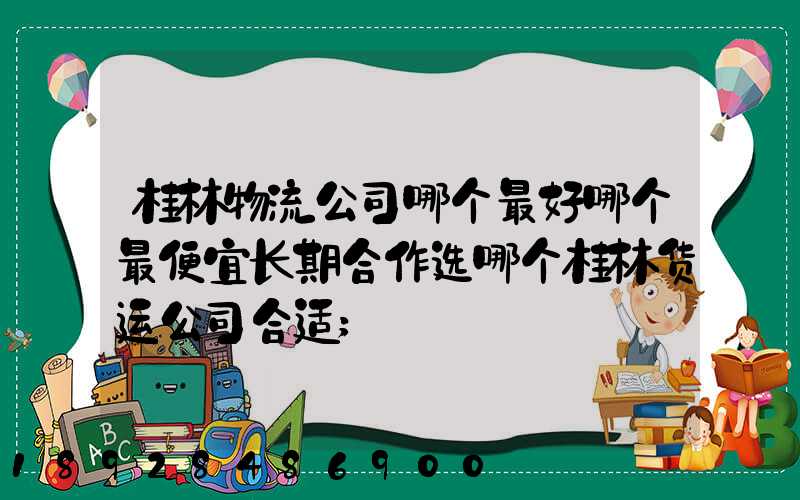 桂林物流公司哪个最好哪个最便宜长期合作选哪个桂林货运公司合适