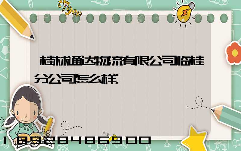 桂林通达物流有限公司临桂分公司怎么样