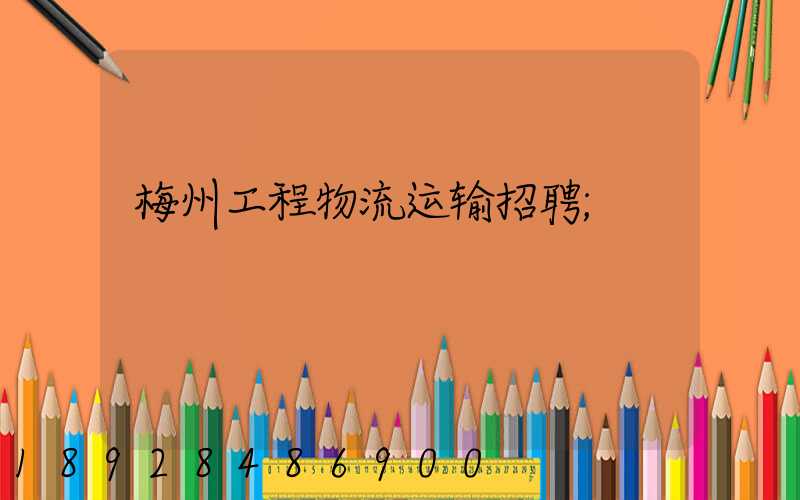 梅州工程物流运输招聘