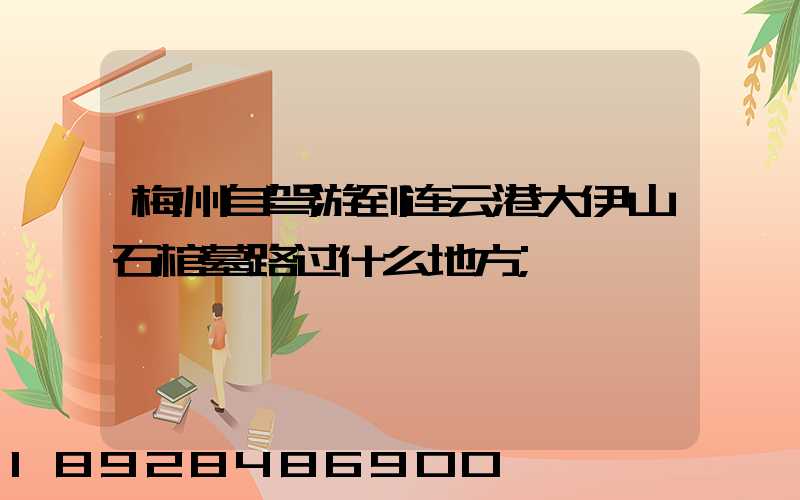 梅州自驾游到连云港大伊山石棺墓路过什么地方