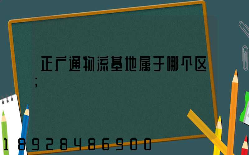 正广通物流基地属于哪个区