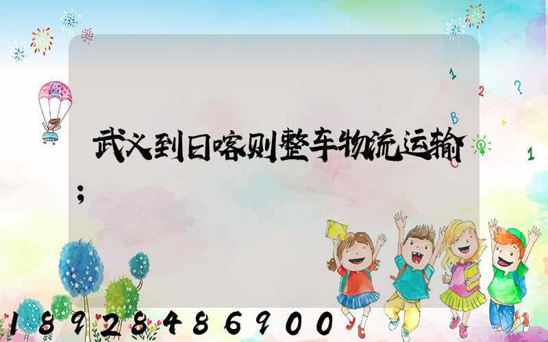 武义到日喀则整车物流运输