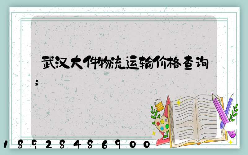 武汉大件物流运输价格查询