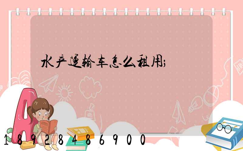水产运输车怎么租用