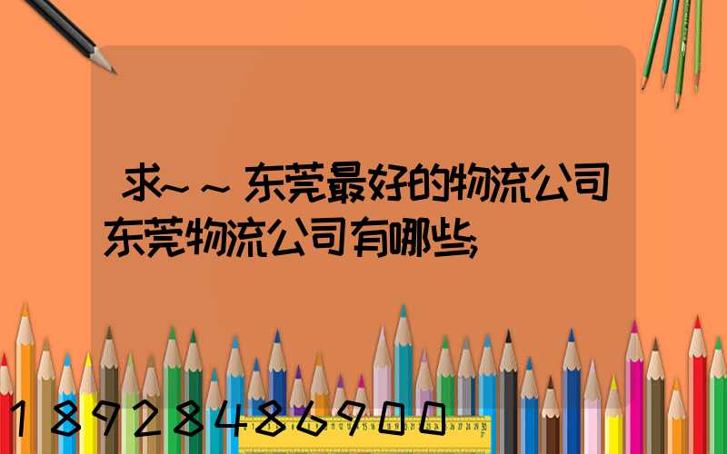求~~东莞最好的物流公司东莞物流公司有哪些