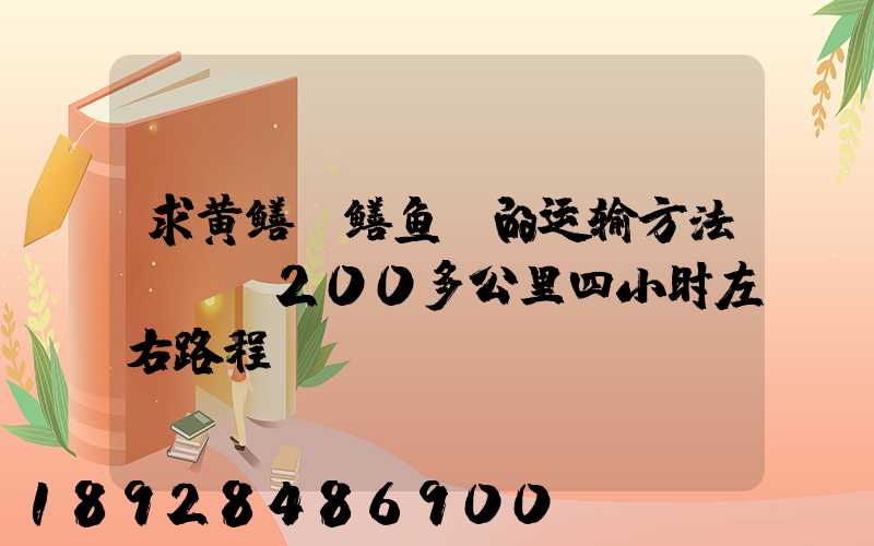 求黄鳝(鳝鱼)的运输方法!!!200多公里四小时左右路程