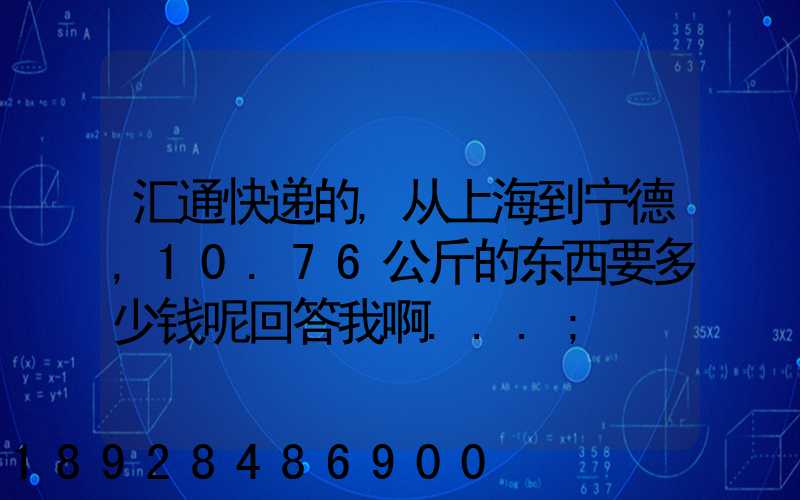 汇通快递的,从上海到宁德,10.76公斤的东西要多少钱呢回答我啊...