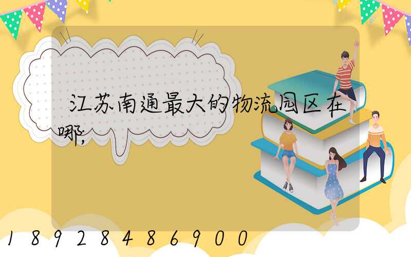 江苏南通最大的物流园区在哪
