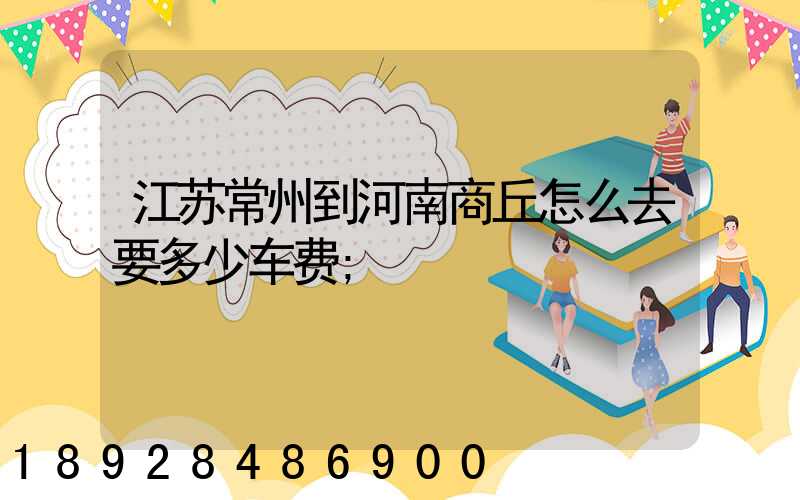 江苏常州到河南商丘怎么去要多少车费