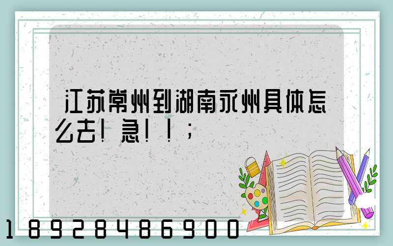 江苏常州到湖南永州具体怎么去!急!!