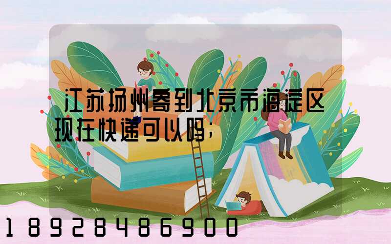 江苏扬州寄到北京市海淀区现在快递可以吗