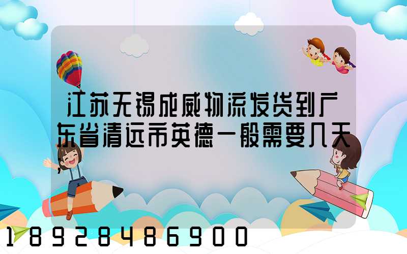 江苏无锡成威物流发货到广东省清远市英德一般需要几天