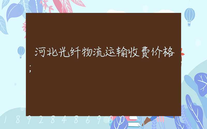 河北光纤物流运输收费价格