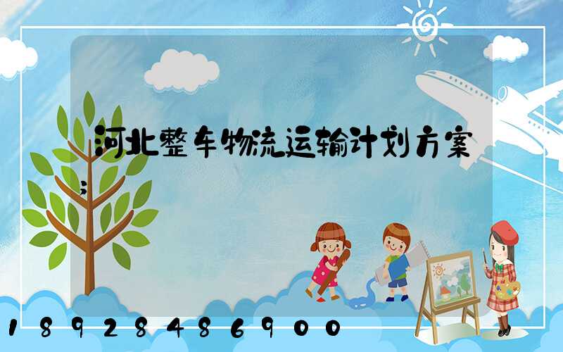 河北整车物流运输计划方案