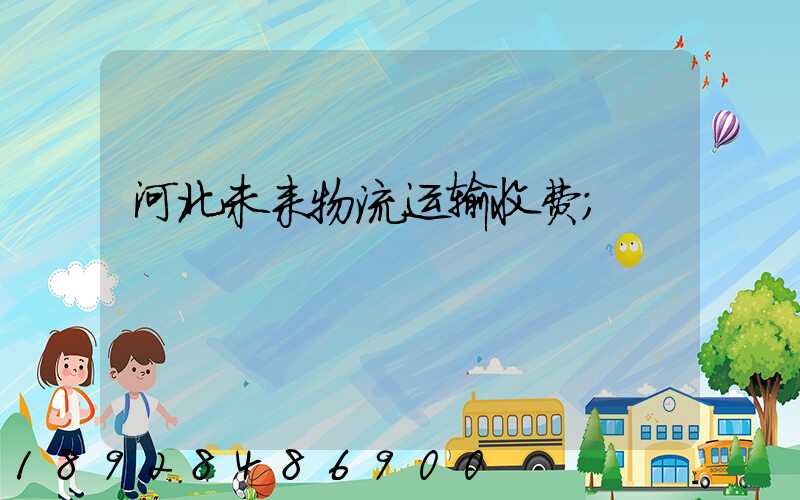 河北未来物流运输收费