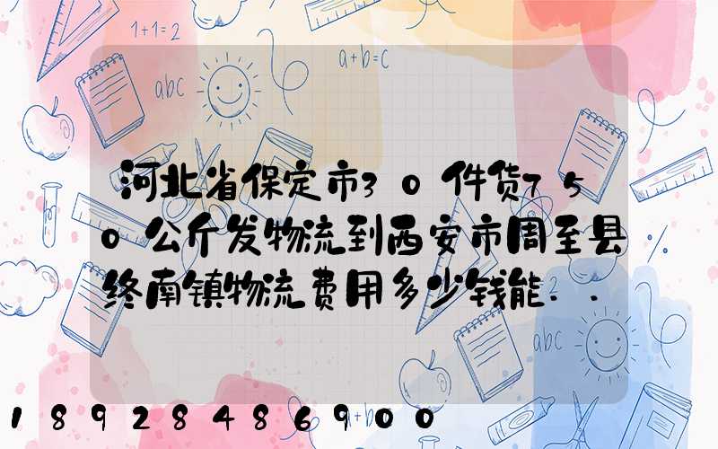 河北省保定市30件货750公斤发物流到西安市周至县终南镇物流费用多少钱能...