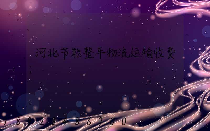 河北节能整车物流运输收费