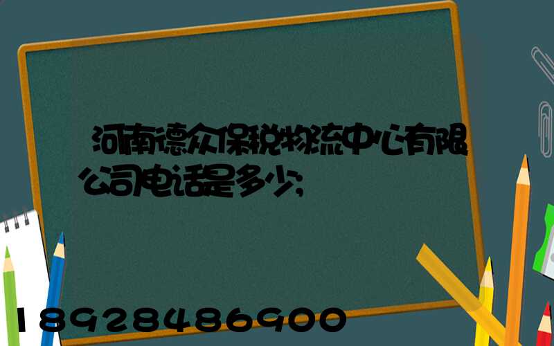 河南德众保税物流中心有限公司电话是多少