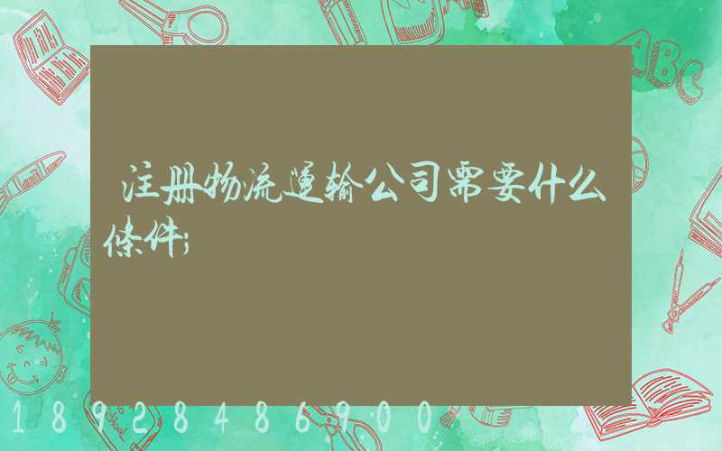 注册物流运输公司需要什么条件