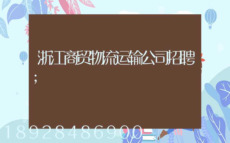 浙江商贸物流运输公司招聘