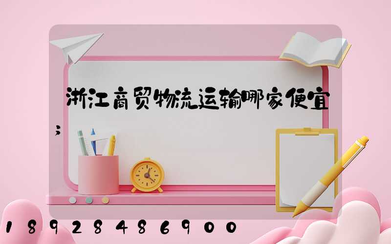 浙江商贸物流运输哪家便宜