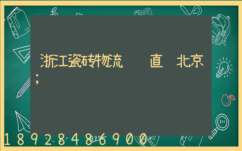 浙江瓷砖物流运输直达北京