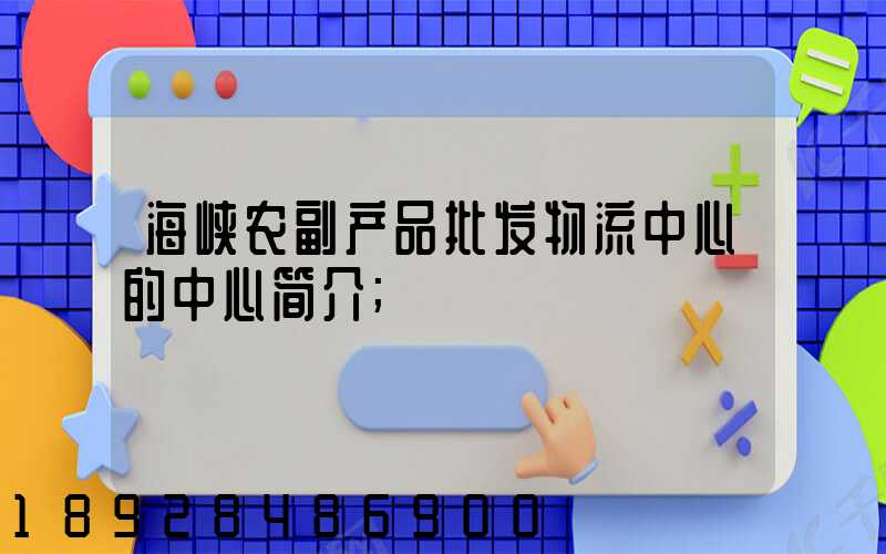 海峡农副产品批发物流中心的中心简介