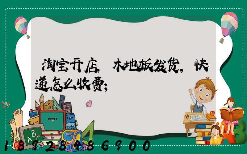 淘宝开店,木地板发货,快递怎么收费
