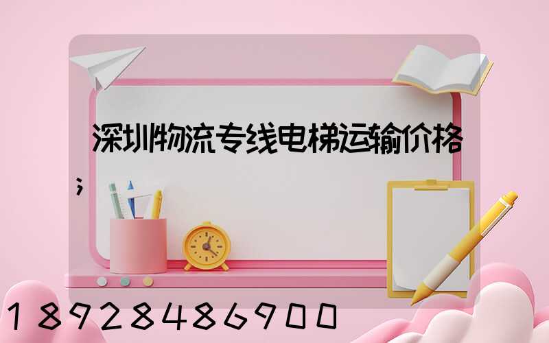 深圳物流专线电梯运输价格