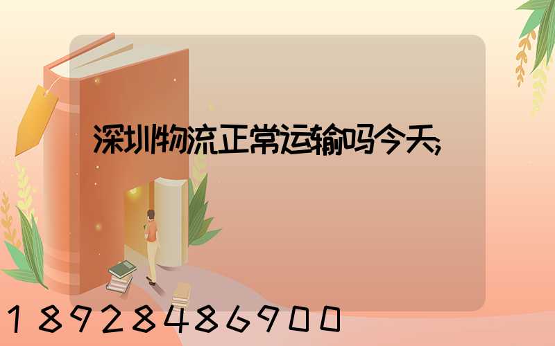 深圳物流正常运输吗今天