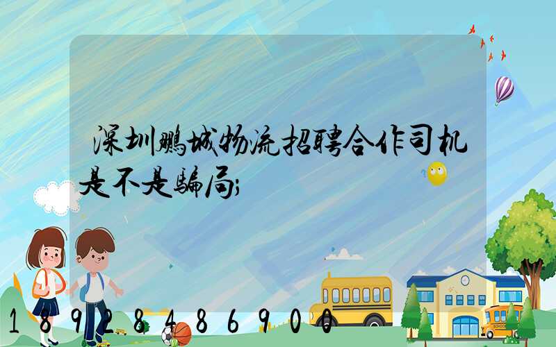 深圳鹏城物流招聘合作司机是不是骗局