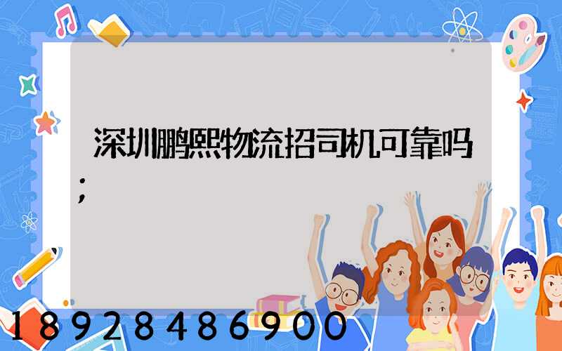 深圳鹏熙物流招司机可靠吗
