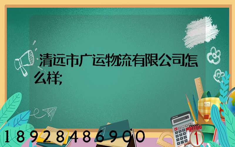 清远市广运物流有限公司怎么样