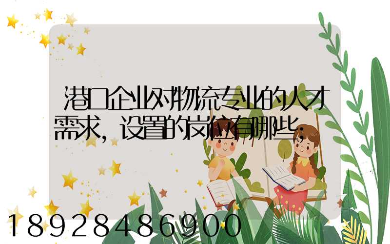 港口企业对物流专业的人才需求,设置的岗位有哪些