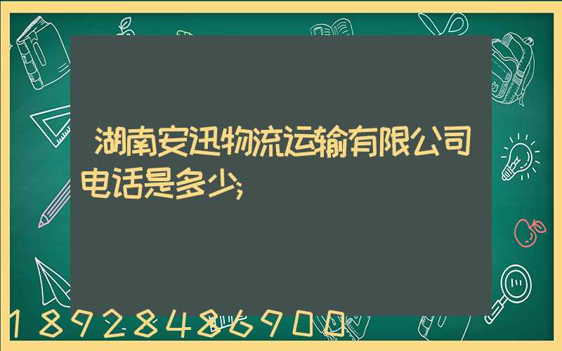 湖南安迅物流运输有限公司电话是多少