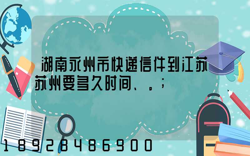 湖南永州市快递信件到江苏苏州要多久时间、。