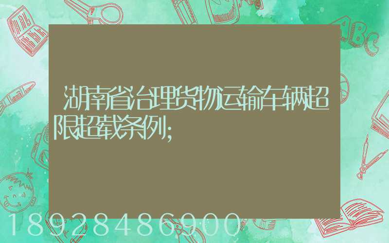 湖南省治理货物运输车辆超限超载条例