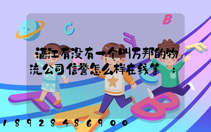 湛江有没有一个叫万邦的物流公司信誉怎么样在线等～