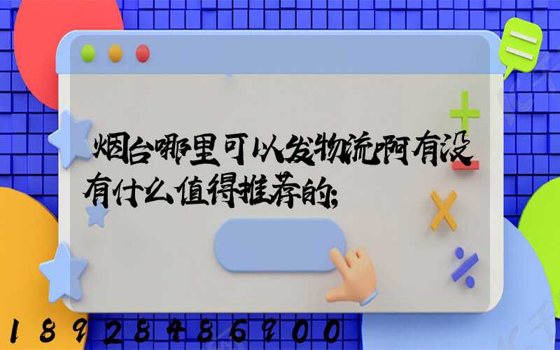 烟台哪里可以发物流啊有没有什么值得推荐的