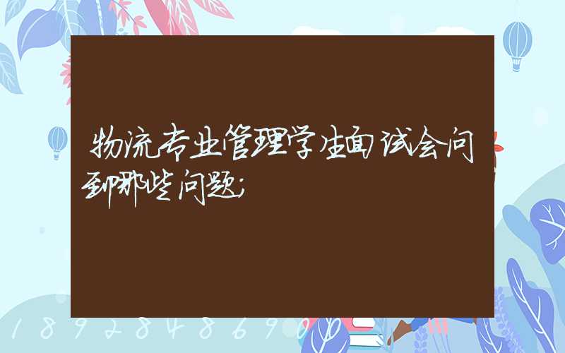物流专业管理学生面试会问到哪些问题