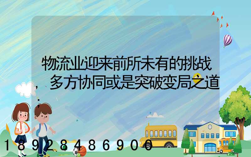 物流业迎来前所未有的挑战,多方协同或是突破变局之道
