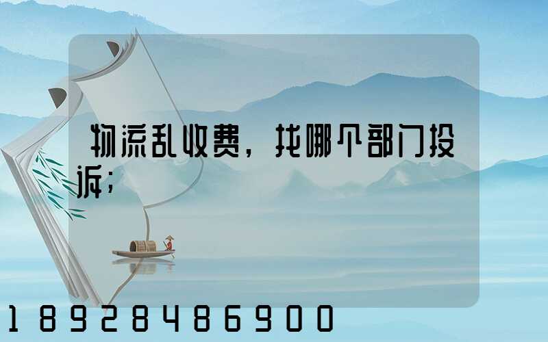 物流乱收费,找哪个部门投诉