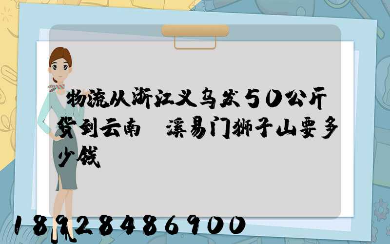 物流从浙江义乌发50公斤货到云南玉溪易门狮子山要多少钱