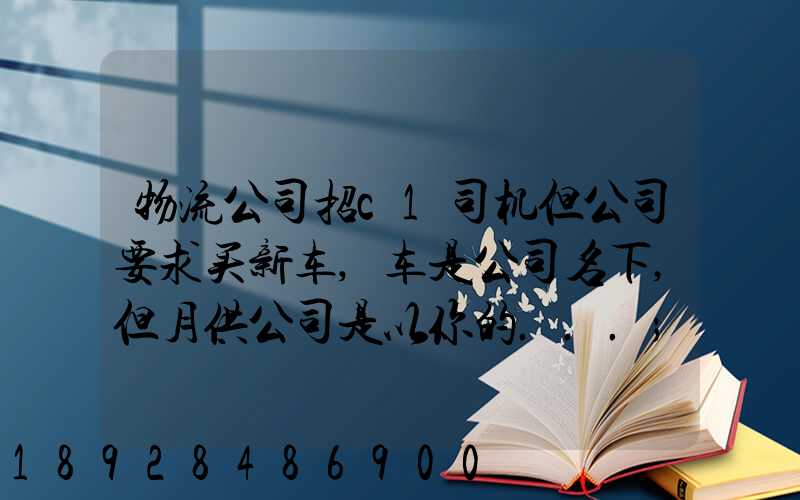 物流公司招c1司机但公司要求买新车,车是公司名下,但月供公司是以你的...