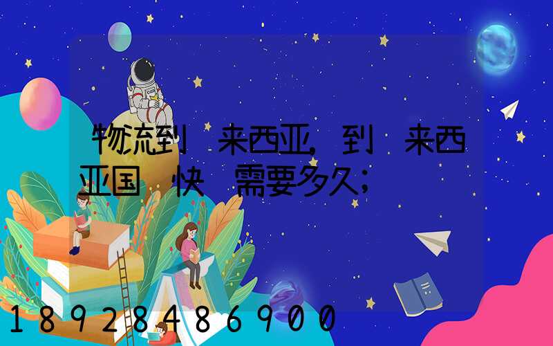 物流到马来西亚,到马来西亚国际快运需要多久