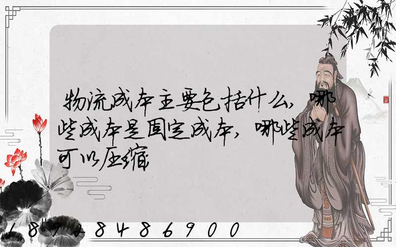 物流成本主要包括什么,哪些成本是固定成本,哪些成本可以压缩