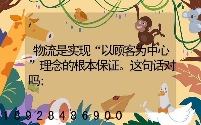 物流是实现“以顾客为中心”理念的根本保证。这句话对吗
