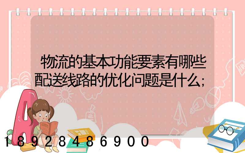 物流的基本功能要素有哪些配送线路的优化问题是什么