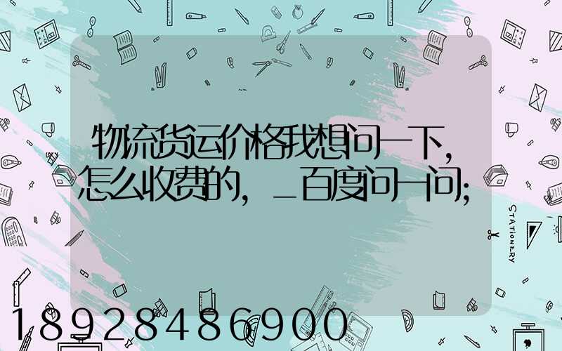 物流货运价格我想问一下,怎么收费的,_百度问一问