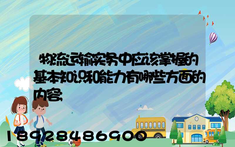 物流运输实务中应该掌握的基本知识和能力有哪些方面的内容